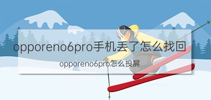 opporeno6pro手机丢了怎么找回 opporeno6pro怎么投屏？